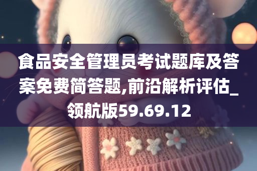 食品安全管理员考试题库及答案免费简答题,前沿解析评估_领航版59.69.12