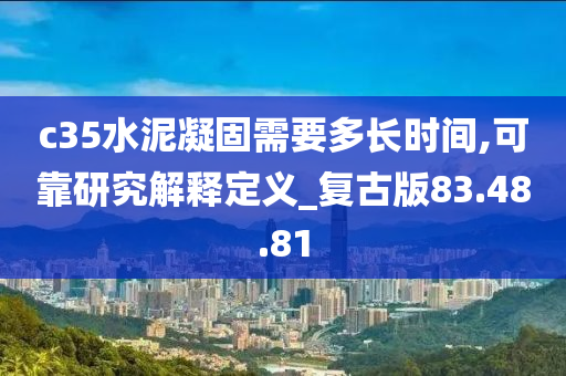 c35水泥凝固需要多长时间,可靠研究解释定义_复古版83.48.81