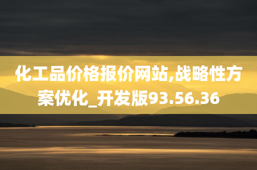 化工品价格报价网站,战略性方案优化_开发版93.56.36