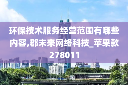 环保技术服务经营范围有哪些内容,郡未来网络科技_苹果款278011