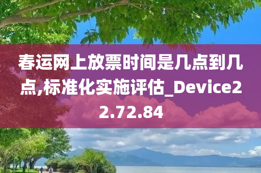 春运网上放票时间是几点到几点,标准化实施评估_Device22.72.84