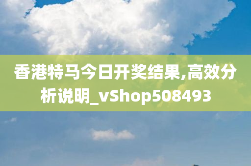 香港特马今日开奖结果,高效分析说明_vShop508493