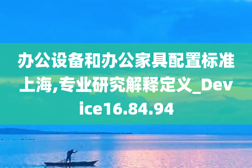 办公设备和办公家具配置标准上海,专业研究解释定义_Device16.84.94