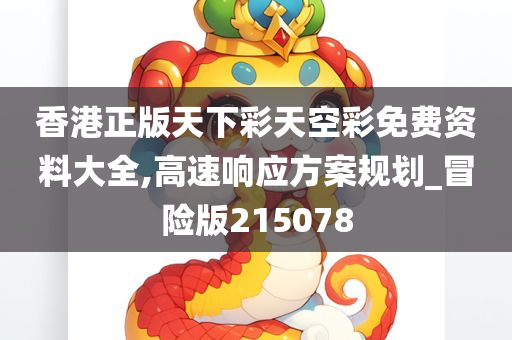 香港正版天下彩天空彩免费资料大全,高速响应方案规划_冒险版215078