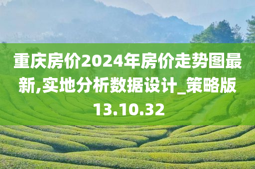 重庆房价2024年房价走势图最新,实地分析数据设计_策略版13.10.32