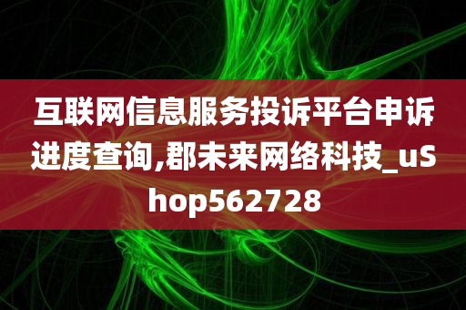 互联网信息服务投诉平台申诉进度查询,郡未来网络科技_uShop562728