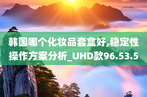 韩国哪个化妆品套盒好,稳定性操作方案分析_UHD款96.53.50