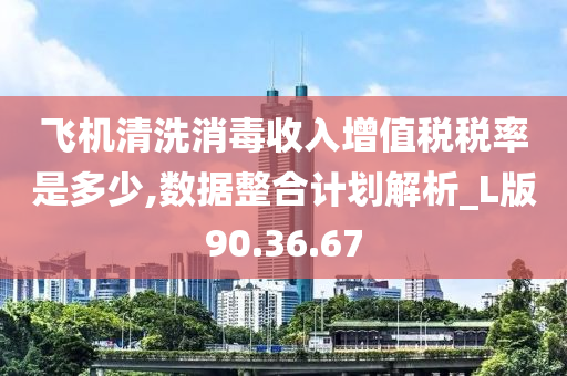 飞机清洗消毒收入增值税税率是多少,数据整合计划解析_L版90.36.67