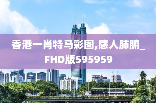 香港一肖特马彩图,感人肺腑_FHD版595959