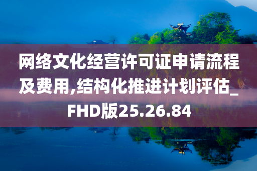 网络文化经营许可证申请流程及费用,结构化推进计划评估_FHD版25.26.84