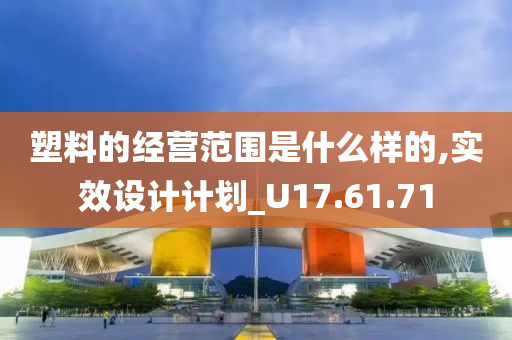 塑料的经营范围是什么样的,实效设计计划_U17.61.71