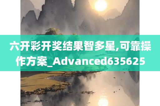 六开彩开奖结果智多星,可靠操作方案_Advanced635625