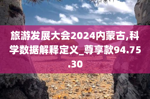 旅游发展大会2024内蒙古,科学数据解释定义_尊享款94.75.30