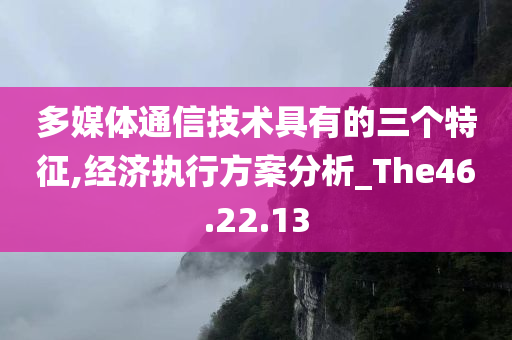 多媒体通信技术具有的三个特征,经济执行方案分析_The46.22.13