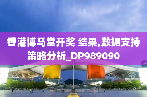 香港博马堂开奖 结果,数据支持策略分析_DP989090