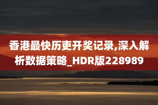 香港最快历吏开奖记录,深入解析数据策略_HDR版228989