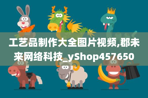 工艺品制作大全图片视频,郡未来网络科技_yShop457650