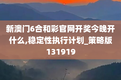 新澳门6合和彩官网开奖今晚开什么,稳定性执行计划_策略版131919