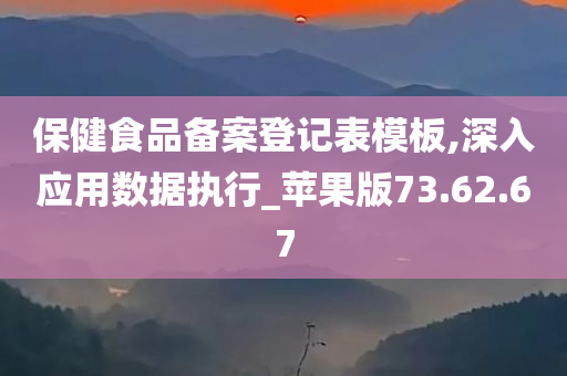 保健食品备案登记表模板,深入应用数据执行_苹果版73.62.67