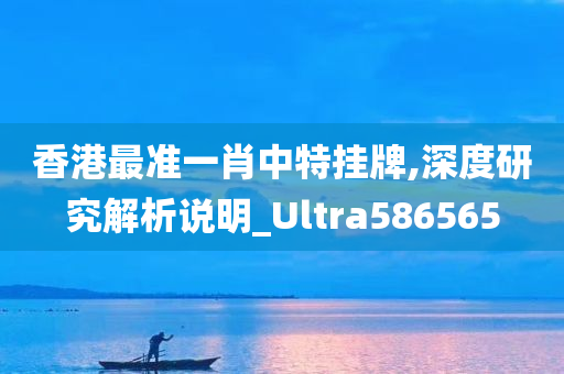 香港最准一肖中特挂牌,深度研究解析说明_Ultra586565