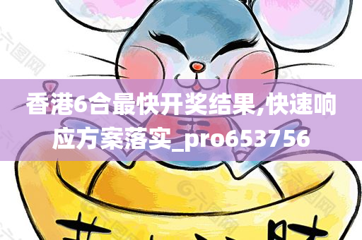 香港6合最快开奖结果,快速响应方案落实_pro653756