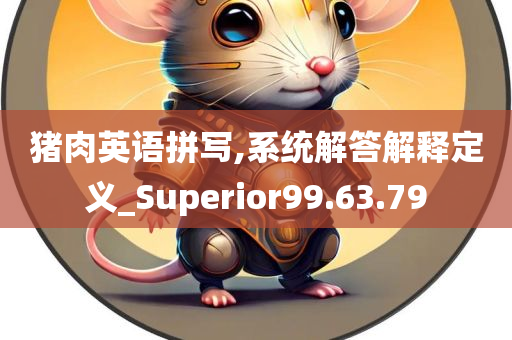 猪肉英语拼写,系统解答解释定义_Superior99.63.79