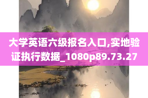 大学英语六级报名入口,实地验证执行数据_1080p89.73.27