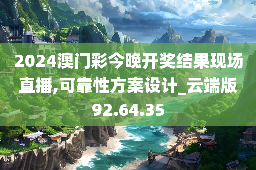 2024澳门彩今晚开奖结果现场直播,可靠性方案设计_云端版92.64.35