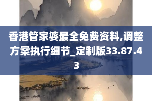 香港管家婆最全免费资料,调整方案执行细节_定制版33.87.43