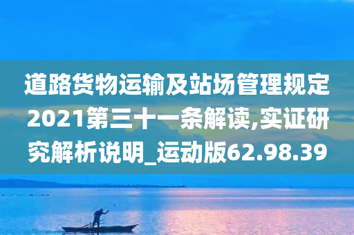 道路货物运输及站场管理规定2021第三十一条解读,实证研究解析说明_运动版62.98.39