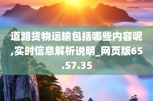 道路货物运输包括哪些内容呢,实时信息解析说明_网页版65.57.35