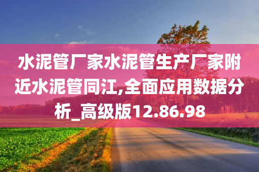 水泥管厂家水泥管生产厂家附近水泥管同江,全面应用数据分析_高级版12.86.98