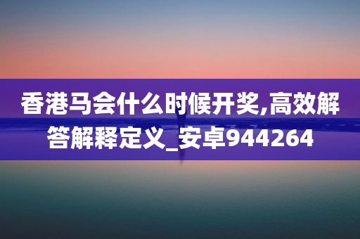 香港马会什么时候开奖,高效解答解释定义_安卓944264