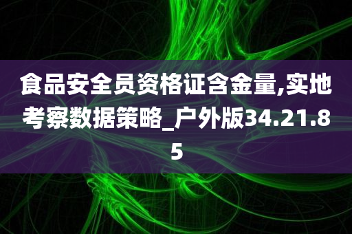 食品安全员资格证含金量,实地考察数据策略_户外版34.21.85