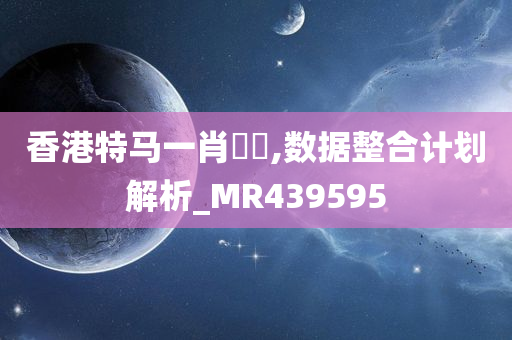 香港特马一肖瀏覽,数据整合计划解析_MR439595