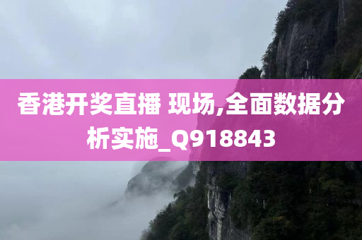 香港开奖直播 现场,全面数据分析实施_Q918843