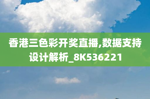 香港三色彩开奖直播,数据支持设计解析_8K536221