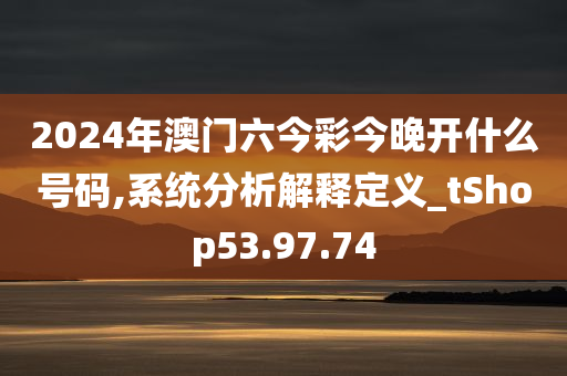 2024年澳门六今彩今晚开什么号码,系统分析解释定义_tShop53.97.74