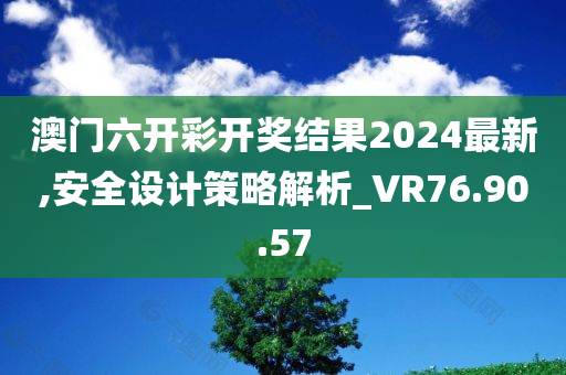 澳门六开彩开奖结果2024最新,安全设计策略解析_VR76.90.57