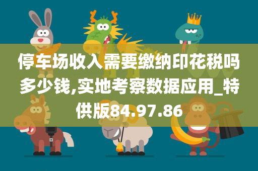 停车场收入需要缴纳印花税吗多少钱,实地考察数据应用_特供版84.97.86