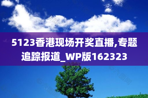 5123香港现场开奖直播,专题追踪报道_WP版162323