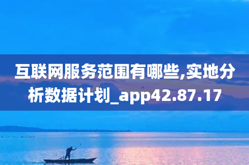 互联网服务范围有哪些,实地分析数据计划_app42.87.17