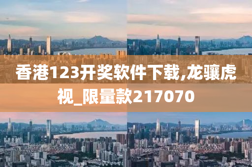 香港123开奖软件下载,龙骧虎视_限量款217070