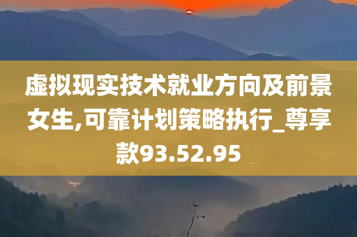 虚拟现实技术就业方向及前景女生,可靠计划策略执行_尊享款93.52.95