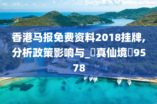 香港马报免费资料2018挂牌,分析政策影响与_‌真仙境‌9578