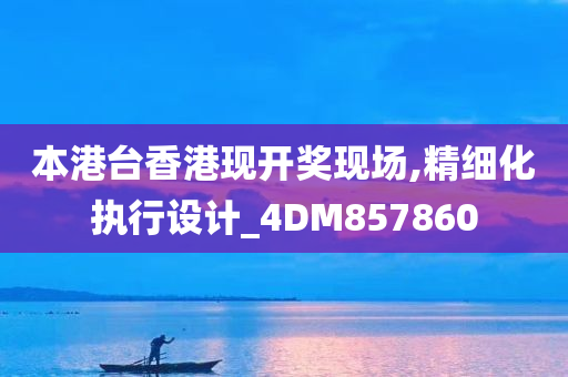 本港台香港现开奖现场,精细化执行设计_4DM857860