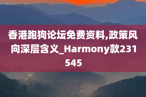 香港跑狗论坛免费资料,政策风向深层含义_Harmony款231545