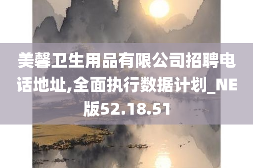 美馨卫生用品有限公司招聘电话地址,全面执行数据计划_NE版52.18.51