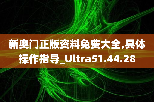 新奥门正版资料免费大全,具体操作指导_Ultra51.44.28