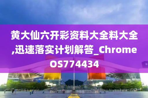 黄大仙六开彩资料大全料大全,迅速落实计划解答_ChromeOS774434